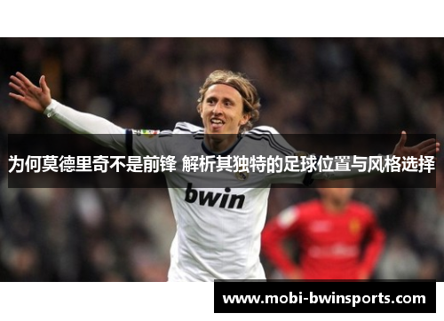 为何莫德里奇不是前锋 解析其独特的足球位置与风格选择