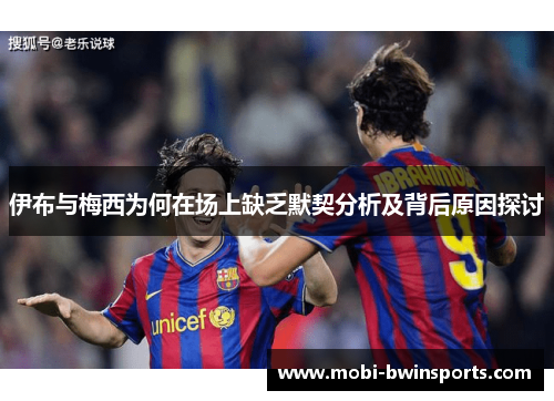 伊布与梅西为何在场上缺乏默契分析及背后原因探讨