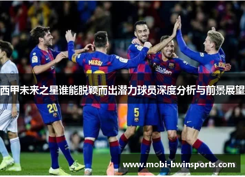 西甲未来之星谁能脱颖而出潜力球员深度分析与前景展望